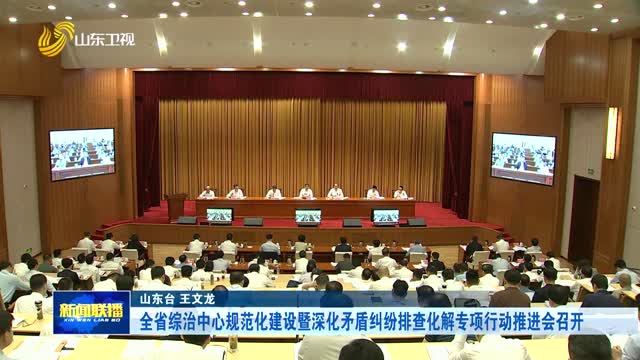 全省综治中心规范化建设暨深化矛盾纠纷排查化解专项行动推进会召开