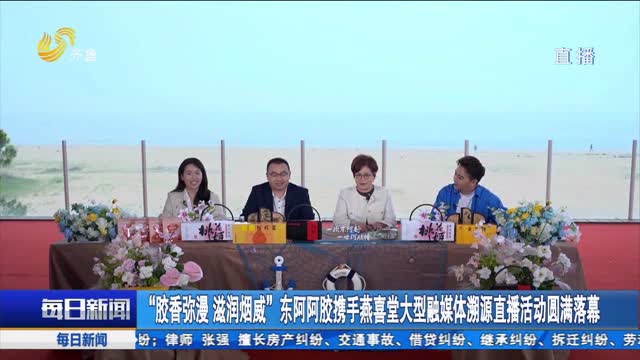 “胶香弥漫 滋润烟威”东阿阿胶携手燕喜堂大型融媒体溯源直播活动圆满落幕