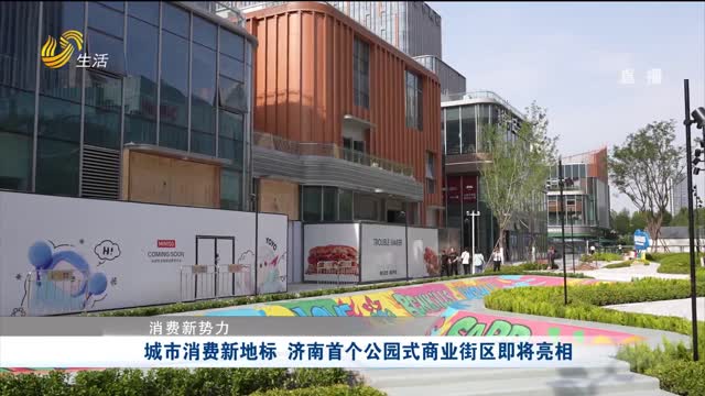 【消费新势力】城市消费新地标 济南首个公园式商业街区即将亮相