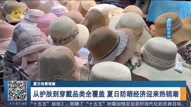【夏日消费观察】从护肤到穿戴品类全覆盖 夏日防晒经济迎来热销潮