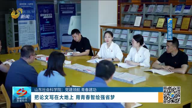 【山东社会科学院：党建领航 青春建功】把论文写在大地上 用青春智绘强省梦