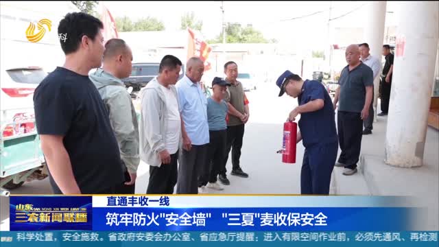 【直通丰收一线】筑牢防火“安全墙”  “三夏”麦收保安全