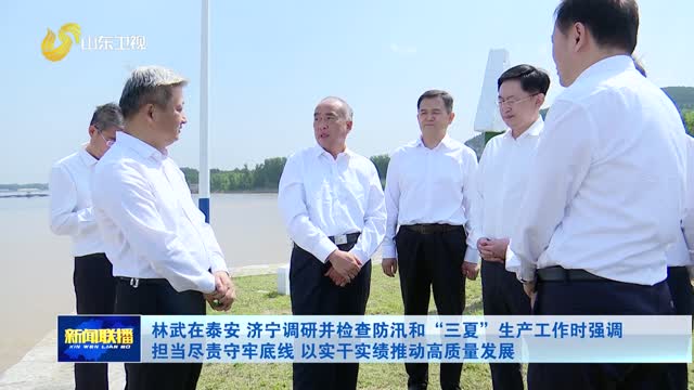 林武在泰安 济宁调研并检查防汛和“三夏”生产工作时强调 担当尽责守牢底线 以实干实绩推动高质量发展