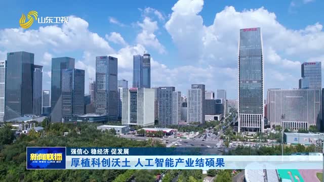 厚植科创沃土 人工智能产业结硕果【强信心 稳经济 促发展】
