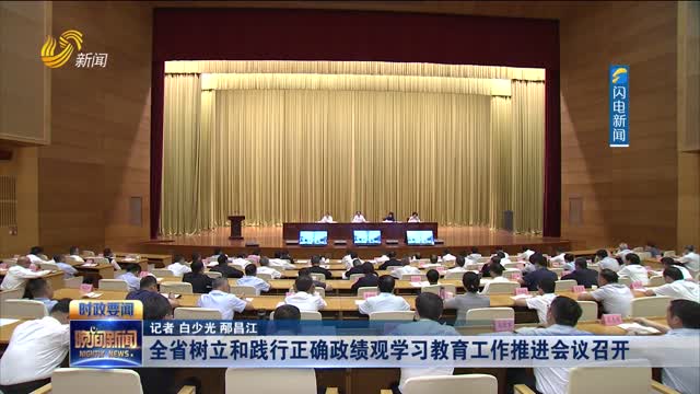 全省树立和践行正确政绩观学习教育工作推进会议召开