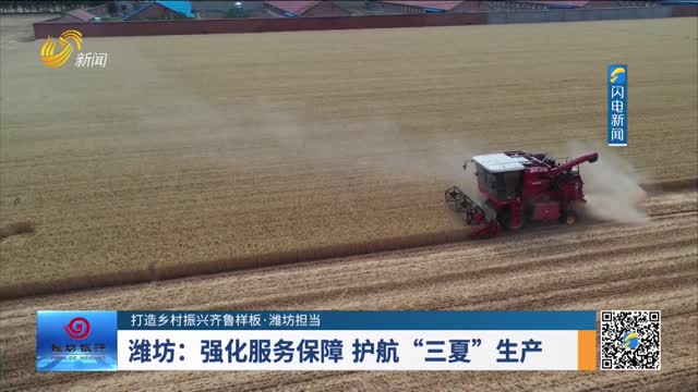 【打造乡村振兴齐鲁样板·潍坊担当】潍坊：强化服务保障 护航“三夏”生产
