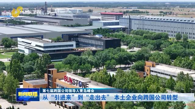 从“引进来”到“走出去” 本土企业向跨国公司转型【第七届跨国公司领导人青岛峰会】