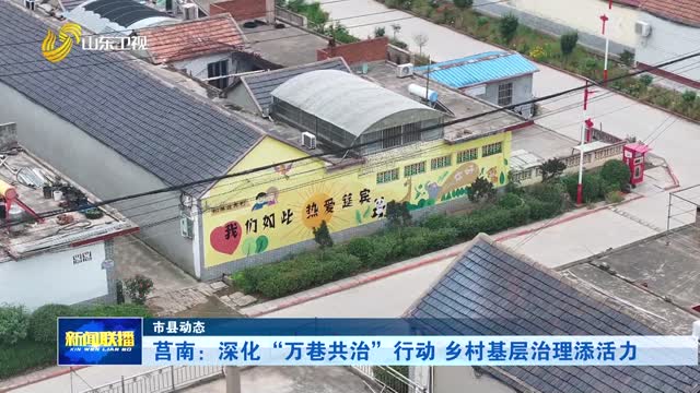 莒南：深化“万巷共治”行动 乡村基层治理添活力【市县动态】