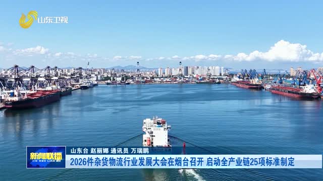 2026件杂货物流行业发展大会在烟台召开 启动全产业链25项标准制定【市县动态】