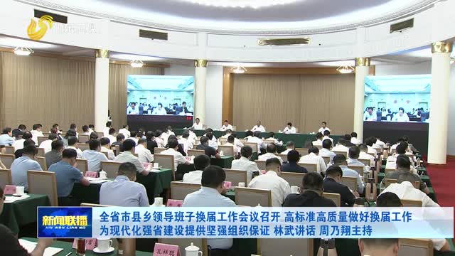 全省市县乡领导班子换届工作会议召开 高标准高质量做好换届工作 为现代化强省建设提供坚强组织保证 林武讲话 周乃翔主持