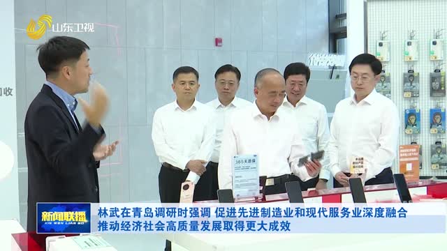 林武在青岛调研时强调 促进先进制造业和现代服务业深度融合 推动经济社会高质量发展取得更大成效