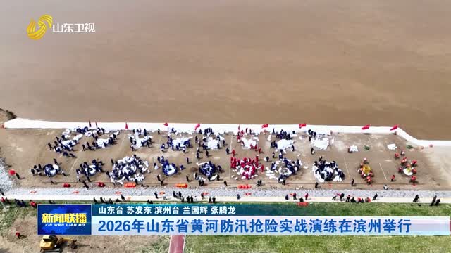 2026年山东省黄河防汛抢险实战演练在滨州举行