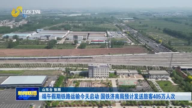 端午假期铁路运输今天启动 国铁济南局预计发送旅客405万人次