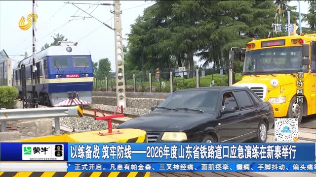 以练备战 筑牢防线——2026年度山东省铁路道口应急演练在新泰举行