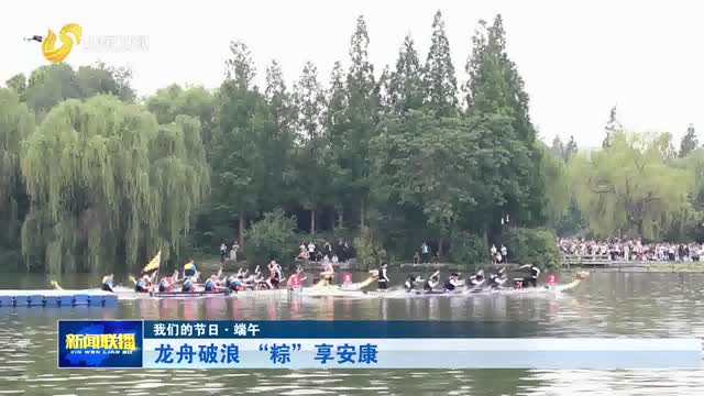 龙舟破浪 “粽”享安康【我们的节日·端午】