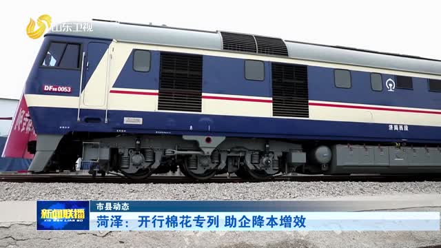 菏泽：开行棉花专列 助企降本增效【市县动态】