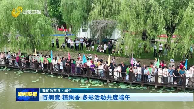 百舸竞 粽飘香 多彩活动共度端午【我们的节日·端午】