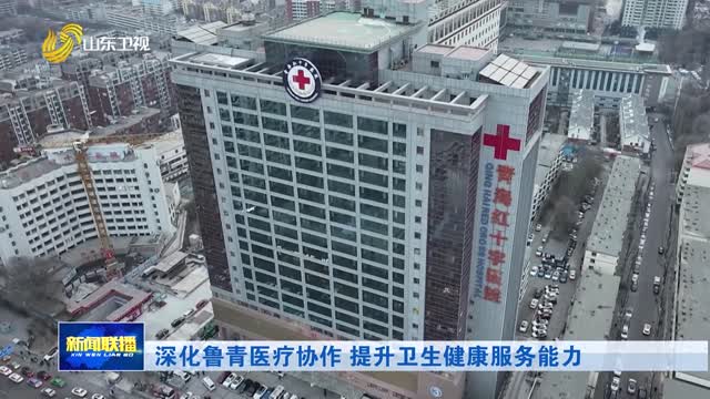 深化鲁青医疗协作 提升卫生健康服务能力