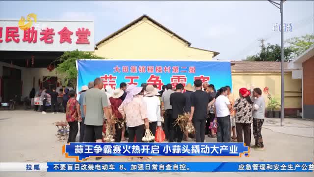 蒜王争霸赛火热开启 小蒜头撬动大产业