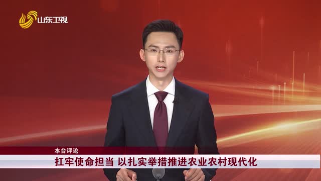 【本台评论】扛牢使命担当 以扎实举措推进农业农村现代化