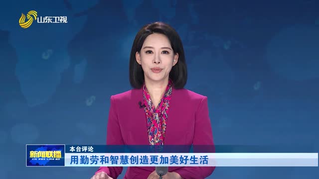 用勤劳和智慧创造更加美好生活【本台评论】