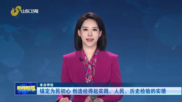 锚定为民初心 创造经得起实践、人民、历史检验的实绩【本台评论】