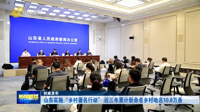 山东实施“乡村著名行动” 近三年累计新命名乡村地名10.8万条【权威发布】