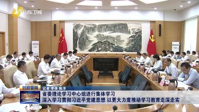 省委理论学习中心组进行集体学习 深入学习贯彻习近平党建思想 以更大力度推动学习教育走深走实