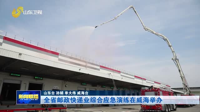 全省邮政快递业综合应急演练在威海举办