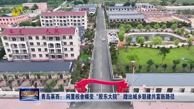 青岛莱西：闲置校舍蝶变“胶东大院” 蹚出城乡联建共富新路径