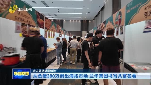 从负债380万到出海拓市场 兰华集团书写共富答卷【大力弘扬沂蒙精神】