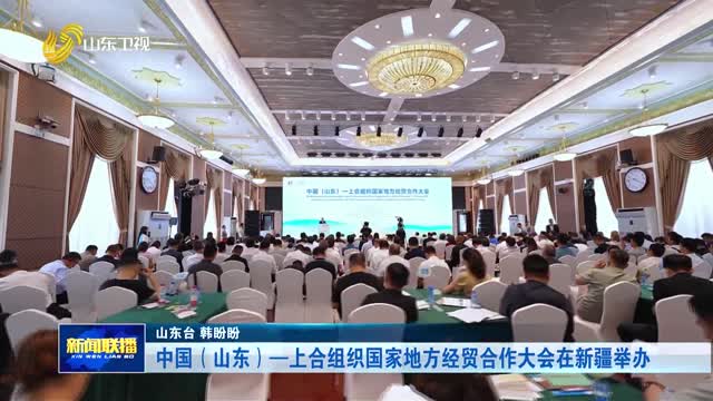 中国（山东）—上合组织国家地方经贸合作大会在新疆举办