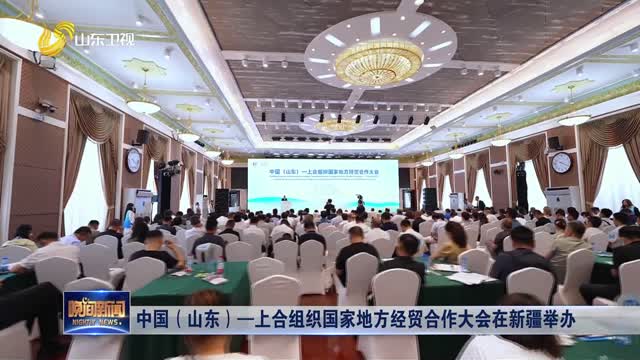 中国（山东）—上合组织国家地方经贸合作大会在新疆举办