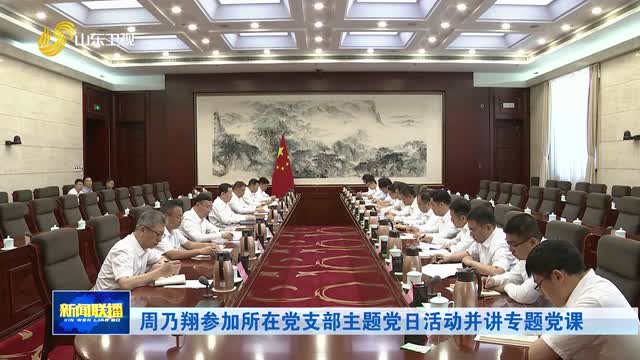 周乃翔参加所在党支部主题党日活动并讲专题党课