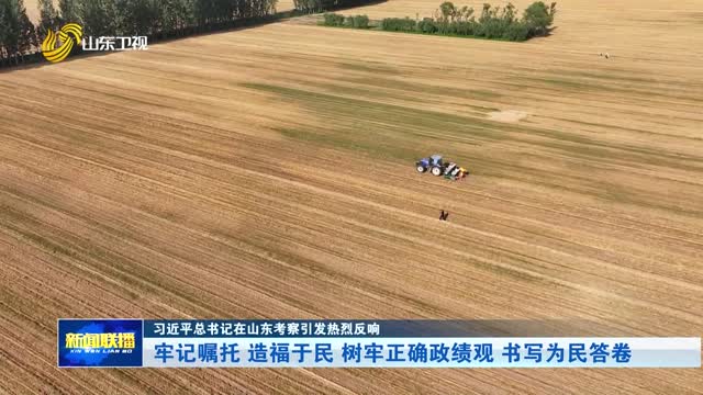 牢记嘱托 造福于民 树牢正确政绩观 书写为民答卷【习近平总书记在山东考察引发热烈反响】