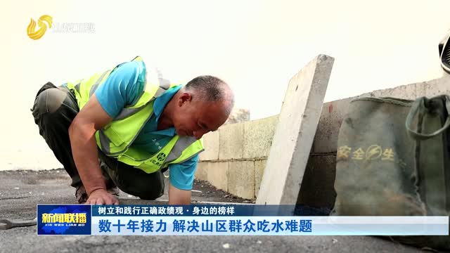 数十年接力 解决山区群众吃水难题【树立和践行正确政绩观·身边的榜样】