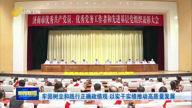 牢固树立和践行正确政绩观 以实干实绩推动高质量发展