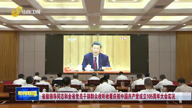 省级领导同志和全省党员干部群众收听收看庆祝中国共产党成立105周年大会实况
