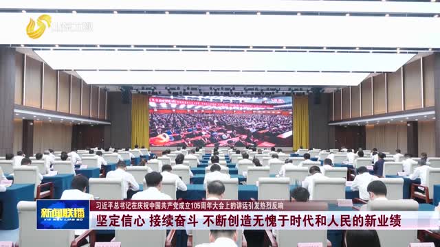 坚定信心 接续奋斗 不断创造无愧于时代和人民的新业绩【习近平总书记在庆祝中国共产党成立105周年大会上的讲话引发热烈反响】