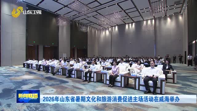 2026年山东省暑期文化和旅游消费促进主场活动在威海举办