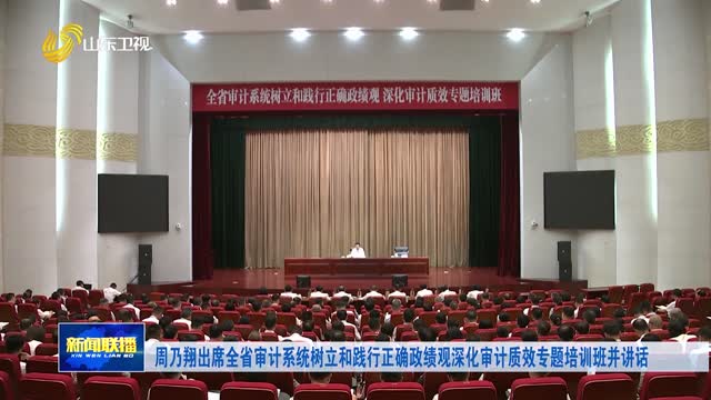 周乃翔出席全省审计系统树立和践行正确政绩观深化审计质效专题培训班并讲话