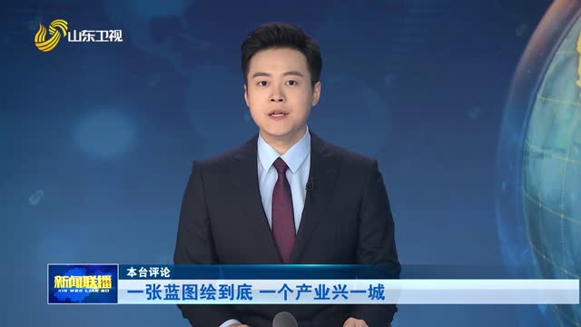 一张蓝图绘到底 一个产业兴一城【本台评论】