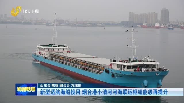 新型适航海船投用 烟台港小清河河海联运枢纽能级再提升
