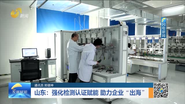 山东：强化检测认证赋能 助力企业“出海”