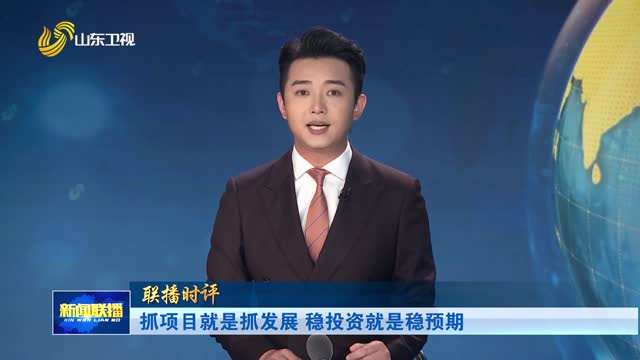 抓项目就是抓发展 稳投资就是稳预期【联播时评】