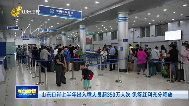 山东口岸上半年出入境人员超350万人次 免签红利充分释放