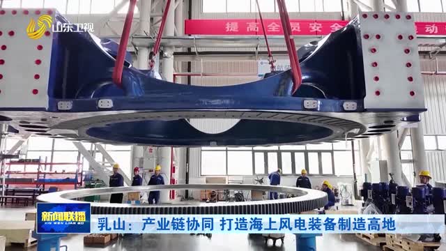 乳山：产业链协同 打造海上风电装备制造高地