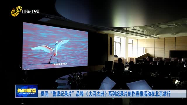 擦亮“鲁派纪录片”品牌 《大河之洲》系列纪录片创作宣推活动在北京举行