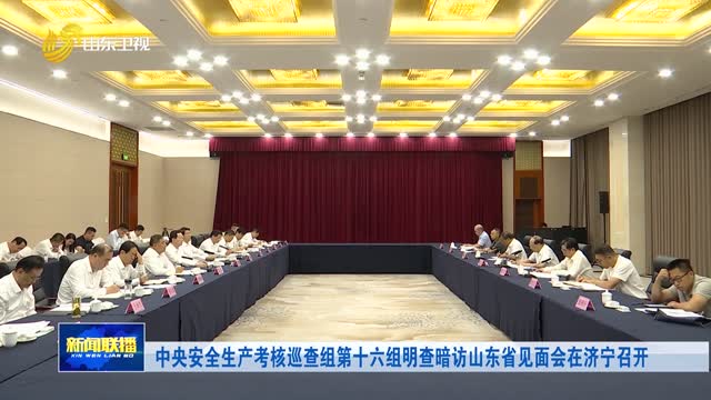 中央安全生产考核巡查组第十六组明查暗访山东省见面会在济宁召开