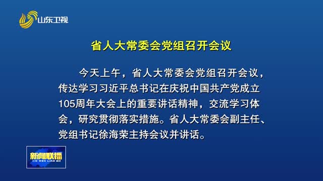 省人大常委会党组召开会议 传达学习习近平总书记在庆祝中国共产党成立105周年大会上的重要讲话精神
